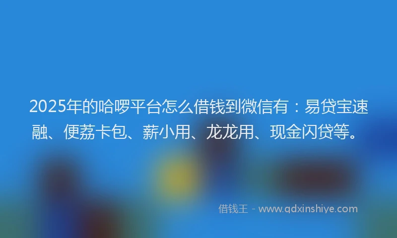 2025年的哈啰平台怎么借钱到微信有：易贷宝速融、便荔卡包、薪小用、龙龙用、现金闪贷等。