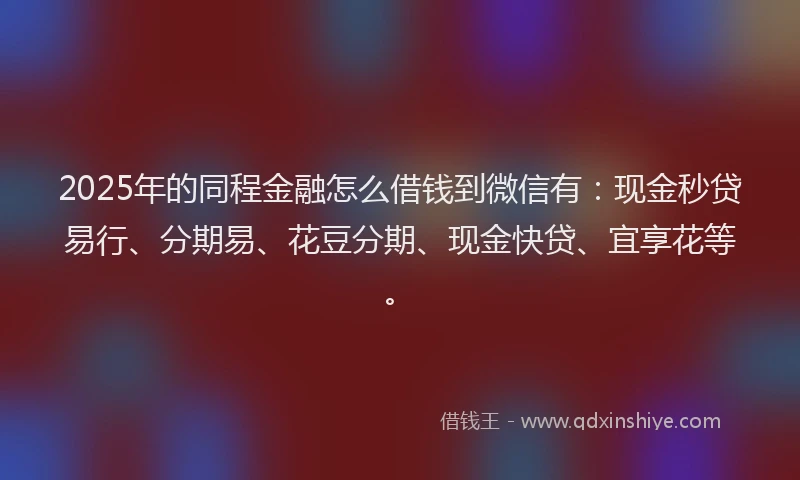 2025年的同程金融怎么借钱到微信有：现金秒贷易行、分期易、花豆分期、现金快贷、宜享花等。