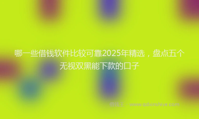 哪一些借钱软件比较可靠2025年精选，盘点五个无视双黑能下款的口子