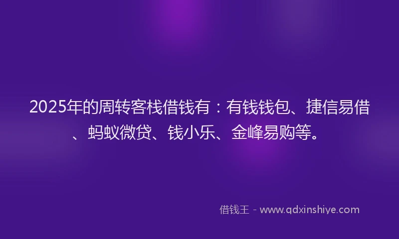 2025年的周转客栈借钱有：有钱钱包、捷信易借、蚂蚁微贷、钱小乐、金峰易购等。