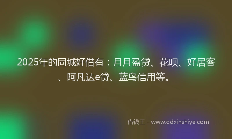 2025年的同城好借有：月月盈贷、花呗、好居客、阿凡达e贷、蓝鸟信用等。