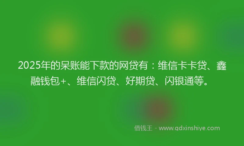2025年的呆账能下款的网贷有：维信卡卡贷、鑫融钱包+、维信闪贷、好期贷、闪银通等。