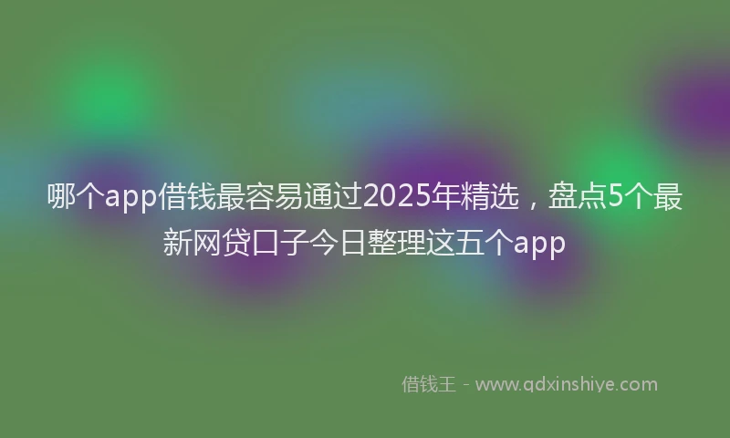 哪个app借钱最容易通过2025年精选，盘点5个最新网贷口子今日整理这五个app