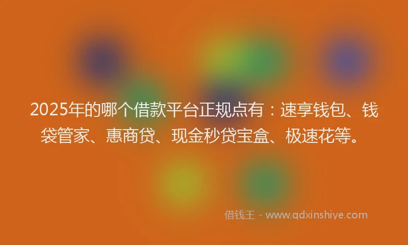 2025年的哪个借款平台正规点有:速享钱包、钱袋管家、惠商贷、现金秒贷宝盒、极速花等。