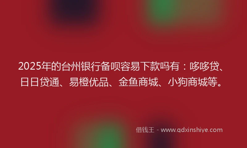 2025年的台州银行备呗容易下款吗有：哆哆贷、日日贷通、易橙优品、金鱼商城、小狗商城等。