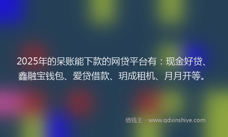 2025年的呆账能下款的网贷平台有：现金好贷、鑫融宝钱包、爱贷借款、玥成租机、月月开等。