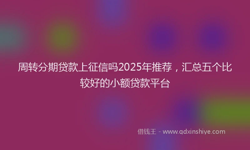 周转分期贷款上征信吗2025年推荐，汇总五个比较好的小额贷款平台