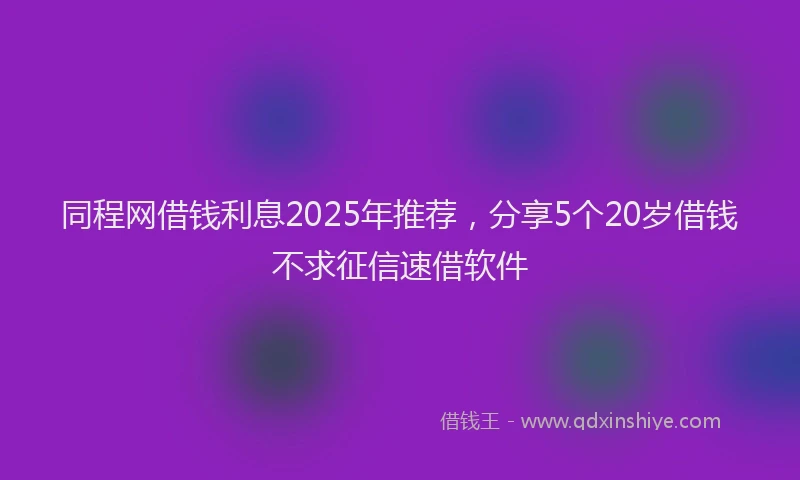 同程网借钱利息2025年推荐，分享5个20岁借钱不求征信速借软件