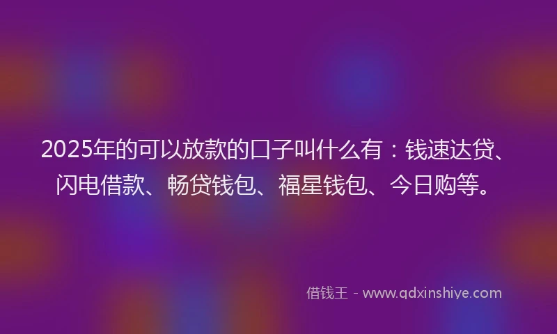 2025年的可以放款的口子叫什么有：钱速达贷、闪电借款、畅贷钱包、福星钱包、今日购等。