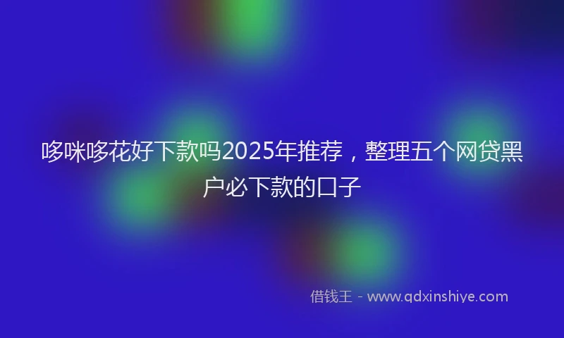 哆咪哆花好下款吗2025年推荐，整理五个网贷黑户必下款的口子