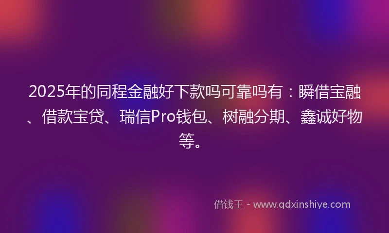 2025年的同程金融好下款吗可靠吗有:瞬借宝融、借款宝贷、瑞信Pro钱包、树融分期、鑫诚好物等。