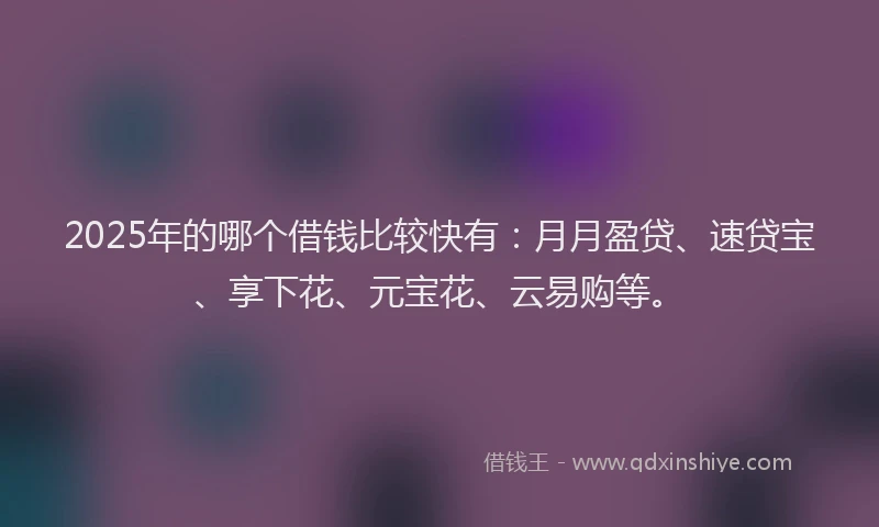 2025年的哪个借钱比较快有：月月盈贷、速贷宝、享下花、元宝花、云易购等。