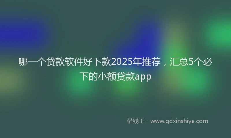 哪一个贷款软件好下款2025年推荐，汇总5个必下的小额贷款app
