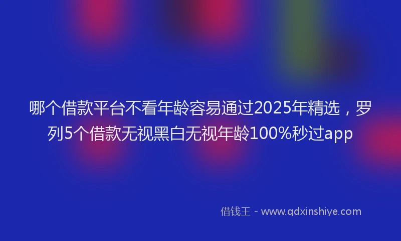 哪个借款平台不看年龄容易通过2025年精选，罗列5个借款无视黑白无视年龄100%秒过app