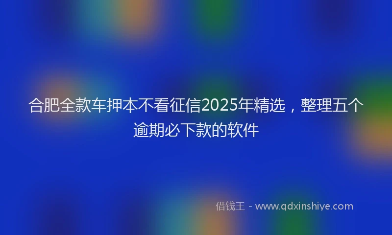 合肥全款车押本不看征信2025年精选，整理五个逾期必下款的软件