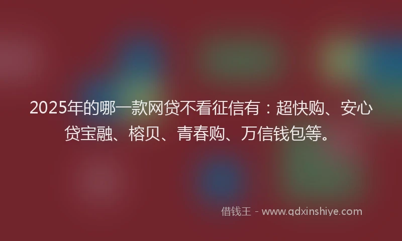 2025年的哪一款网贷不看征信有：超快购、安心贷宝融、榕贝、青春购、万信钱包等。