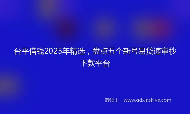 台平借钱2025年精选，盘点五个新号易贷速审秒下款平台