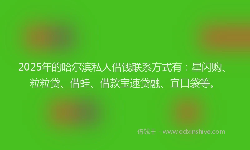 2025年的哈尔滨私人借钱联系方式有：星闪购、粒粒贷、借蛙、借款宝速贷融、宜口袋等。