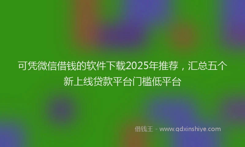 可凭微信借钱的软件下载2025年推荐，汇总五个新上线贷款平台门槛低平台