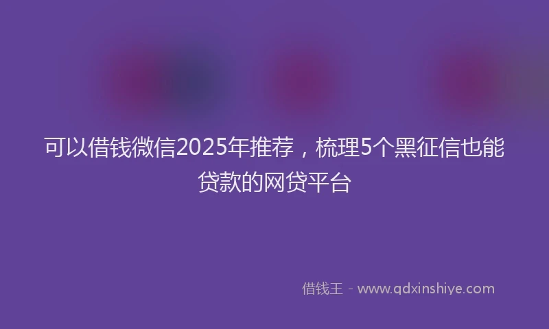 可以借钱微信2025年推荐，梳理5个黑征信也能贷款的网贷平台