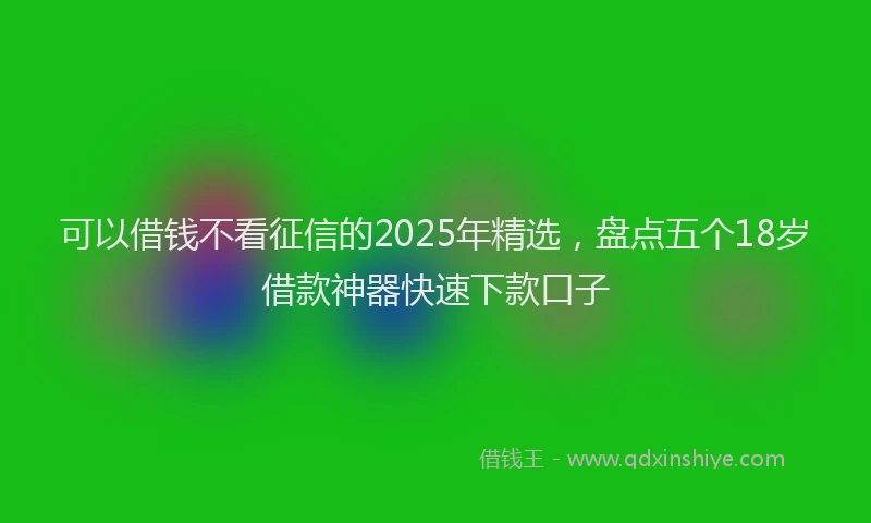 可以借钱不看征信的2025年精选，盘点五个18岁借款神器快速下款口子