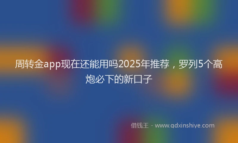 周转金app现在还能用吗2025年推荐，罗列5个高炮必下的新口子