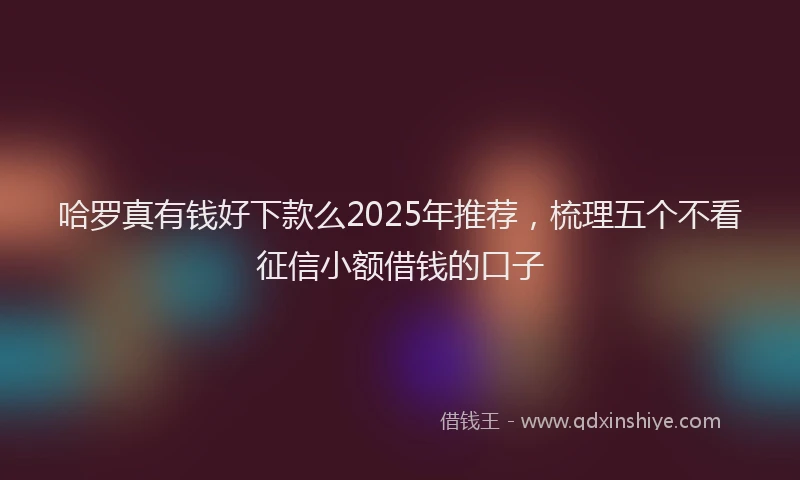 哈罗真有钱好下款么2025年推荐，梳理五个不看征信小额借钱的口子