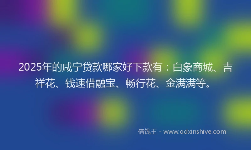 2025年的咸宁贷款哪家好下款有：白象商城、吉祥花、钱速借融宝、畅行花、金满满等。