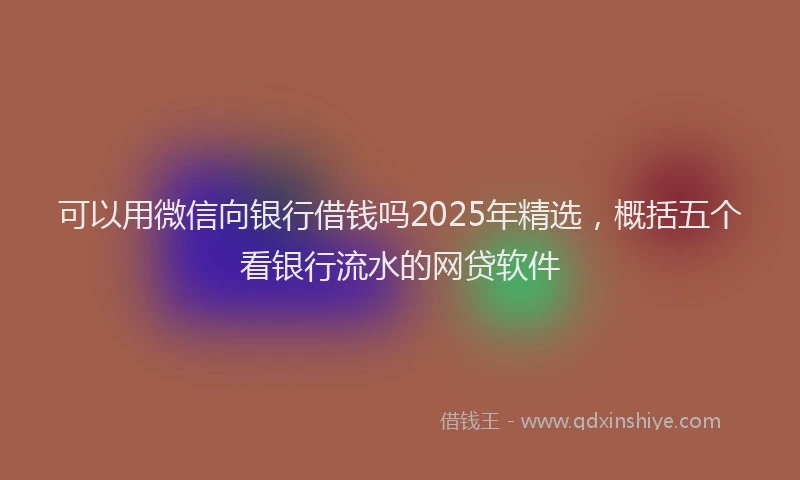 可以用微信向银行借钱吗2025年精选，概括五个看银行流水的网贷软件