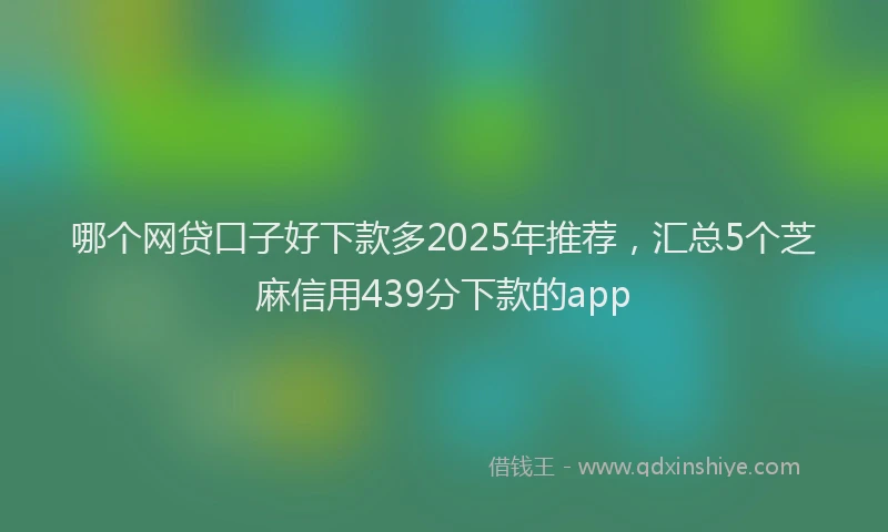 哪个网贷口子好下款多2025年推荐，汇总5个芝麻信用439分下款的app