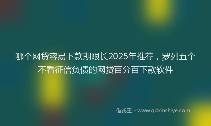 哪个网贷容易下款期限长2025年推荐，罗列五个不看征信负债的网贷百分百下款软件