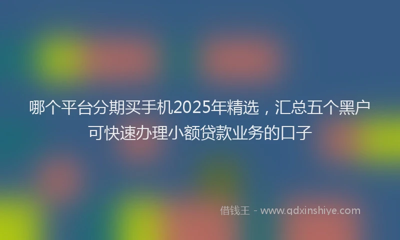 哪个平台分期买手机2025年精选，汇总五个黑户可快速办理小额贷款业务的口子