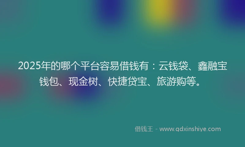 2025年的哪个平台容易借钱有：云钱袋、鑫融宝钱包、现金树、快捷贷宝、旅游购等。