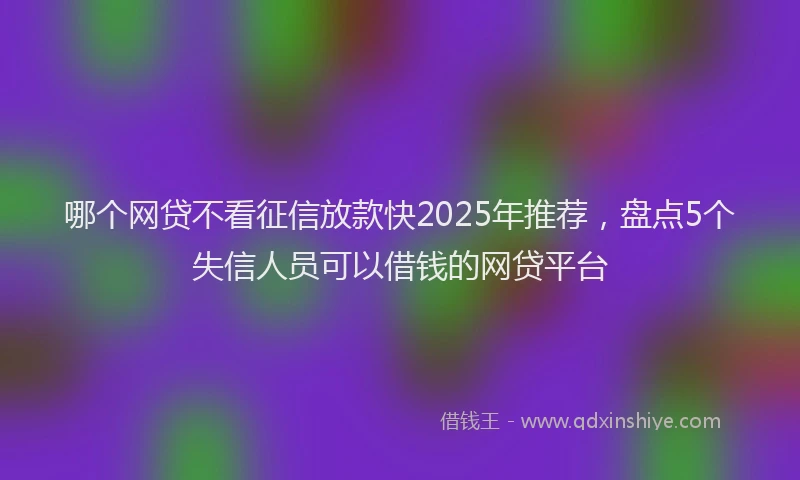 哪个网贷不看征信放款快2025年推荐，盘点5个失信人员可以借钱的网贷平台