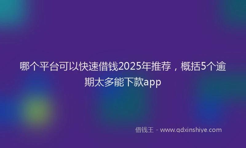 哪个平台可以快速借钱2025年推荐，概括5个逾期太多能下款app
