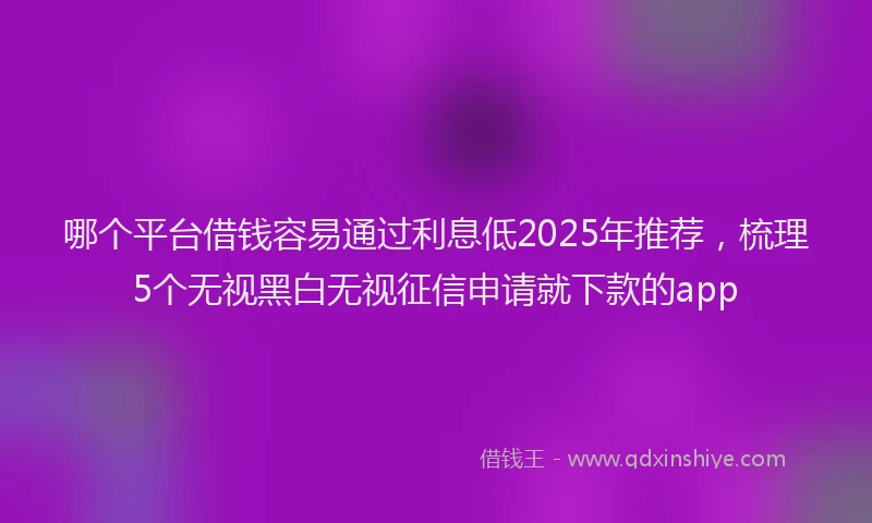 哪个平台借钱容易通过利息低2025年推荐，梳理5个无视黑白无视征信申请就下款的app