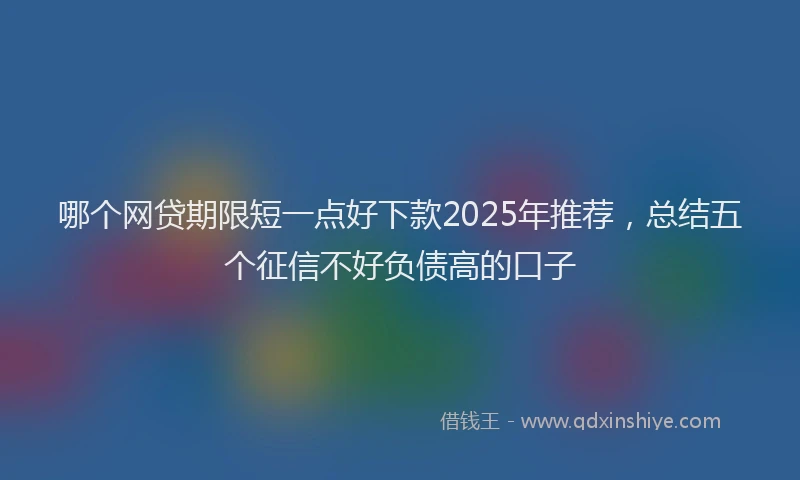 哪个网贷期限短一点好下款2025年推荐，总结五个征信不好负债高的口子