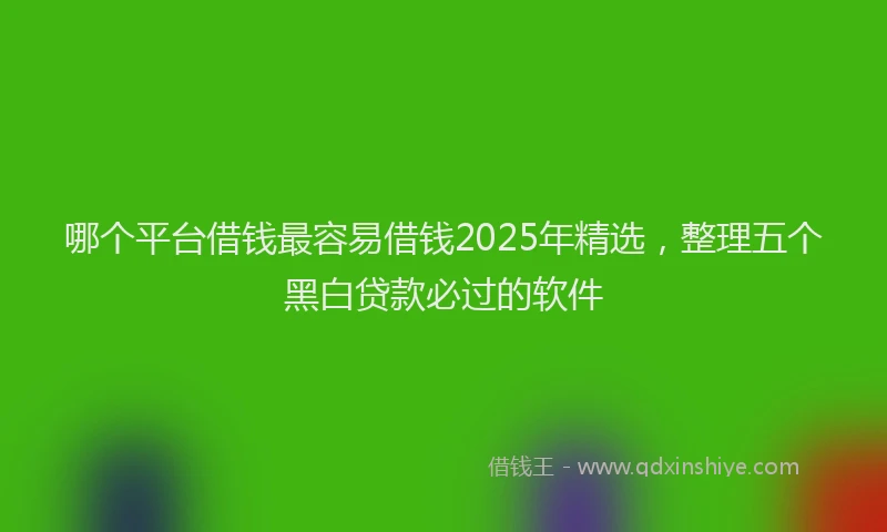 哪个平台借钱最容易借钱2025年精选，整理五个黑白贷款必过的软件