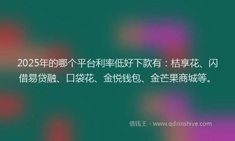 2025年的哪个平台利率低好下款有：桔享花、闪借易贷融、口袋花、金悦钱包、金芒果商城等。