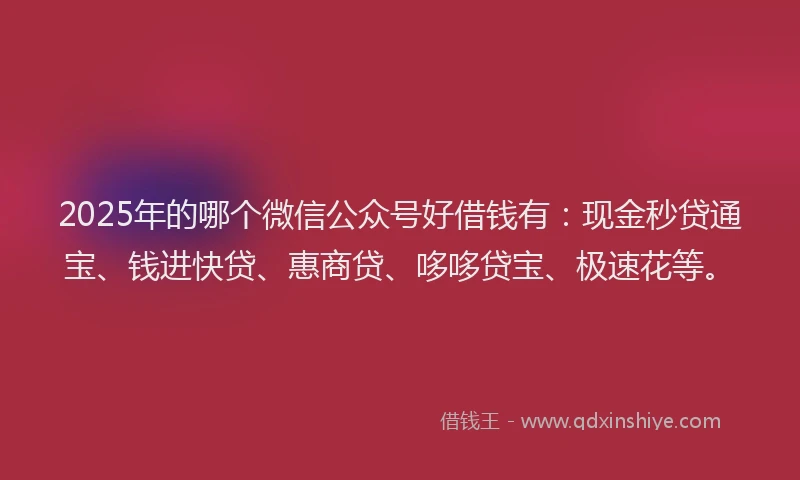 2025年的哪个微信公众号好借钱有：现金秒贷通宝、钱进快贷、惠商贷、哆哆贷宝、极速花等。