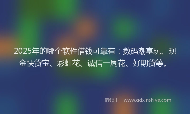 2025年的哪个软件借钱可靠有：数码潮享玩、现金快贷宝、彩虹花、诚信一周花、好期贷等。