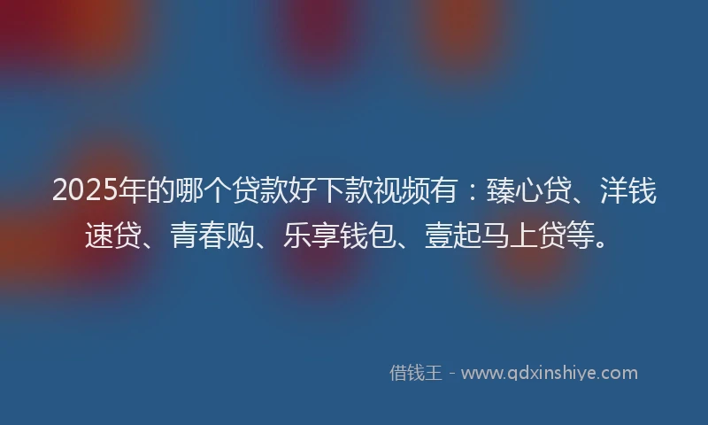 2025年的哪个贷款好下款视频有：臻心贷、洋钱速贷、青春购、乐享钱包、壹起马上贷等。