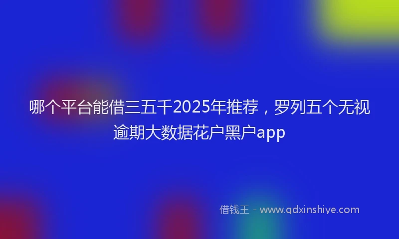 哪个平台能借三五千2025年推荐，罗列五个无视逾期大数据花户黑户app