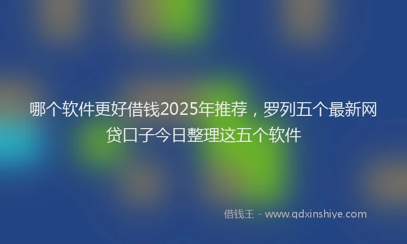 哪个软件更好借钱2025年推荐，罗列五个最新网贷口子今日整理这五个软件