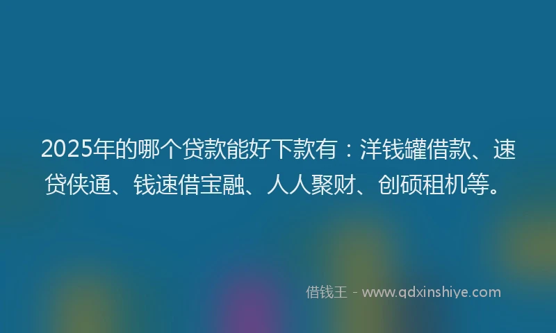 2025年的哪个贷款能好下款有：洋钱罐借款、速贷侠通、钱速借宝融、人人聚财、创硕租机等。