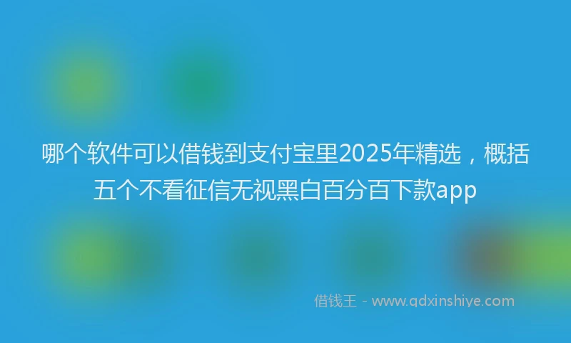 哪个软件可以借钱到支付宝里2025年精选，概括五个不看征信无视黑白百分百下款app