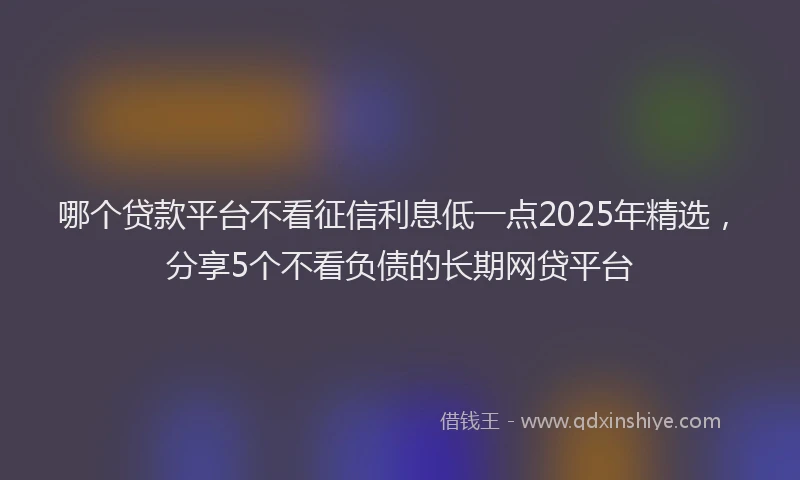 哪个贷款平台不看征信利息低一点2025年精选，分享5个不看负债的长期网贷平台