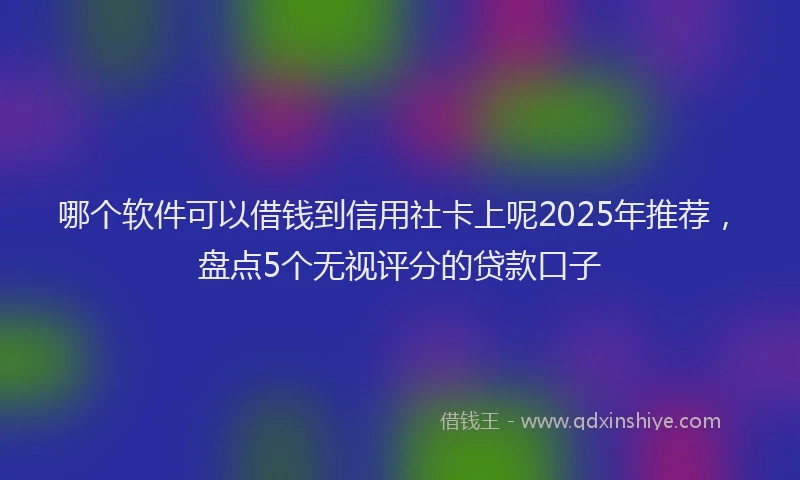 哪个软件可以借钱到信用社卡上呢2025年推荐，盘点5个无视评分的贷款口子