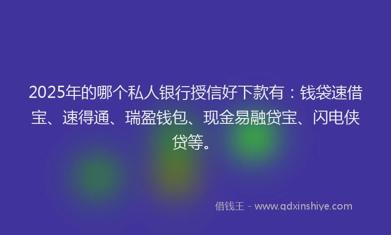 2025年的哪个私人银行授信好下款有：钱袋速借宝、速得通、瑞盈钱包、现金易融贷宝、闪电侠贷等。