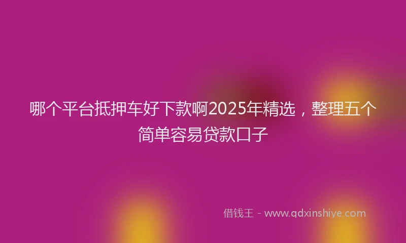 哪个平台抵押车好下款啊2025年精选,整理五个简单容易贷款口子